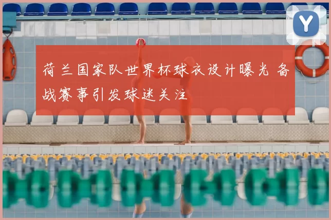 荷兰国家队世界杯球衣设计曝光 备战赛事引发球迷关注
