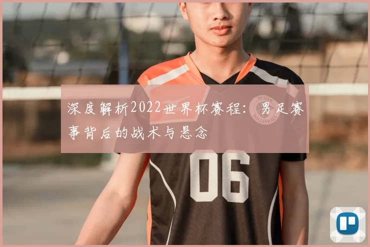 深度解析2022世界杯赛程：男足赛事背后的战术与悬念