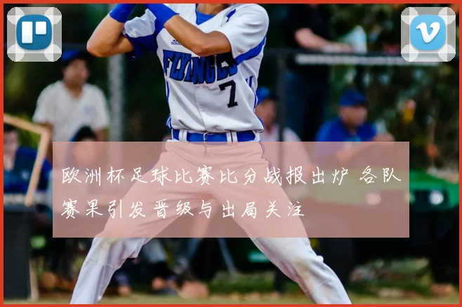 欧洲杯足球比赛比分战报出炉 各队赛果引发晋级与出局关注