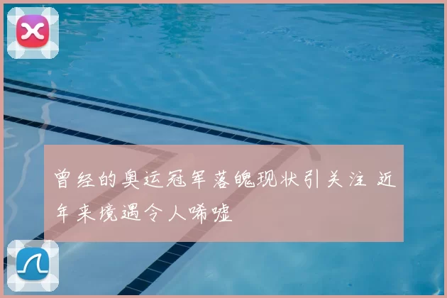 曾经的奥运冠军落魄现状引关注 近年来境遇令人唏嘘