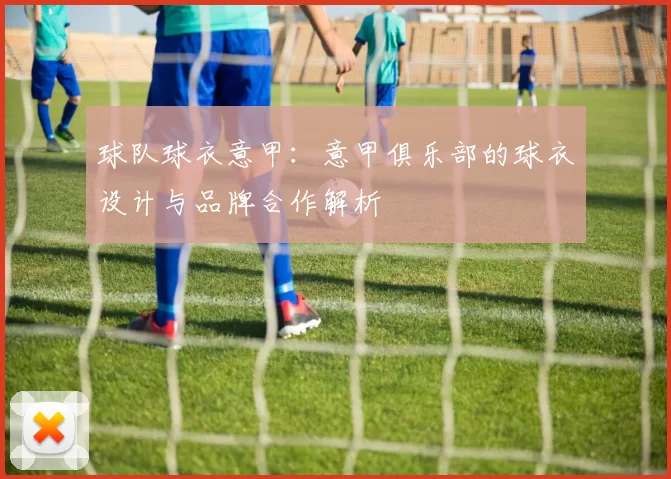 球队球衣意甲：意甲俱乐部的球衣设计与品牌合作解析