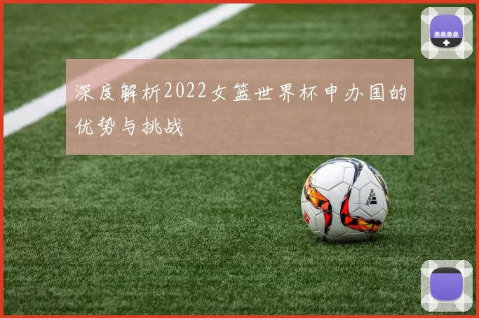 深度解析2022女篮世界杯申办国的优势与挑战