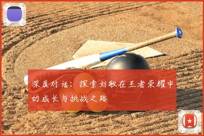 深度对话：探索刘敏在王者荣耀中的成长与挑战之路