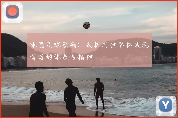 冰岛足球密码：剖析其世界杯表现背后的体系与精神