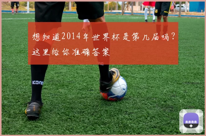 想知道2014年世界杯是第几届吗?这里给你准确答案