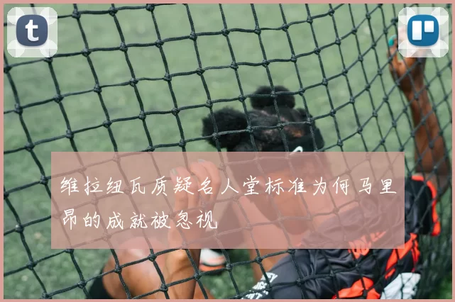 维拉纽瓦质疑名人堂标准为何马里昂的成就被忽视