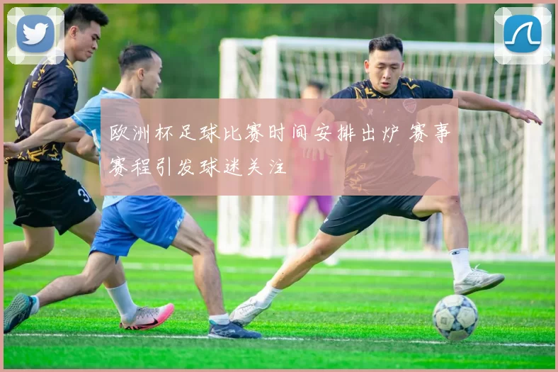 欧洲杯足球比赛时间安排出炉 赛事赛程引发球迷关注