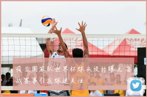 荷兰国家队世界杯球衣设计曝光 备战赛事引发球迷关注