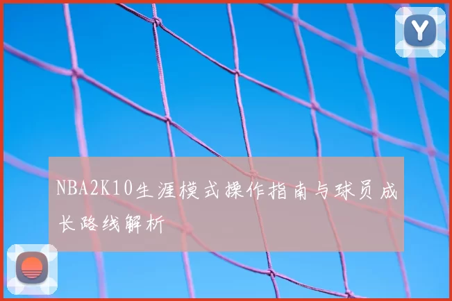 NBA2K10生涯模式操作指南与球员成长路线解析