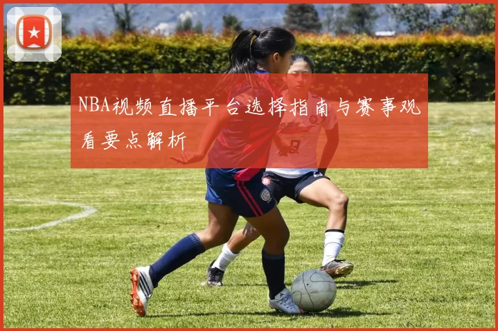 NBA视频直播平台选择指南与赛事观看要点解析
