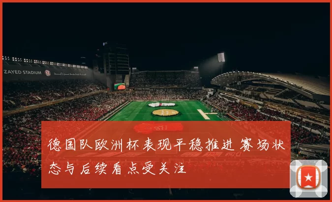 德国队欧洲杯表现平稳推进 赛场状态与后续看点受关注