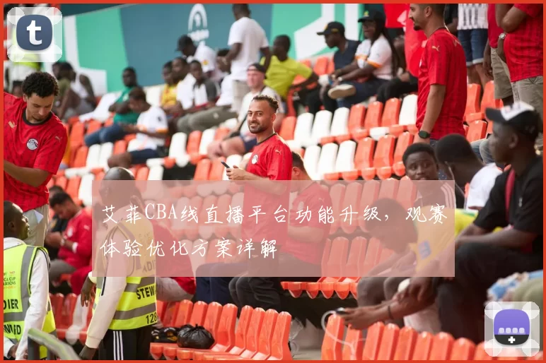 艾菲CBA线直播平台功能升级，观赛体验优化方案详解