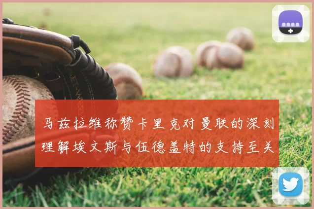 马兹拉维称赞卡里克对曼联的深刻理解埃文斯与伍德盖特的支持至关重要