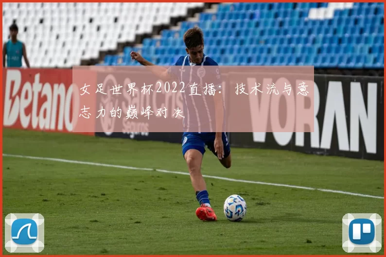 女足世界杯2022直播：技术流与意志力的巅峰对决