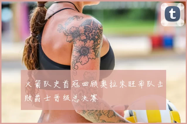 火箭队史首冠回顾奥拉朱旺率队击败爵士晋级总决赛