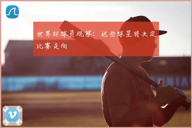 世界杯球员观察:这些球星将决定比赛走向