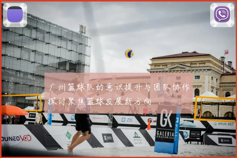 广州篮球队的意识提升与团队协作探讨聚焦篮球发展新方向