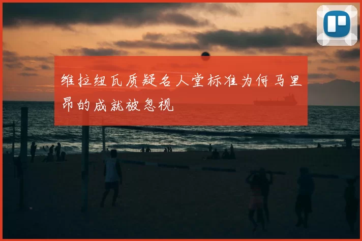 维拉纽瓦质疑名人堂标准为何马里昂的成就被忽视