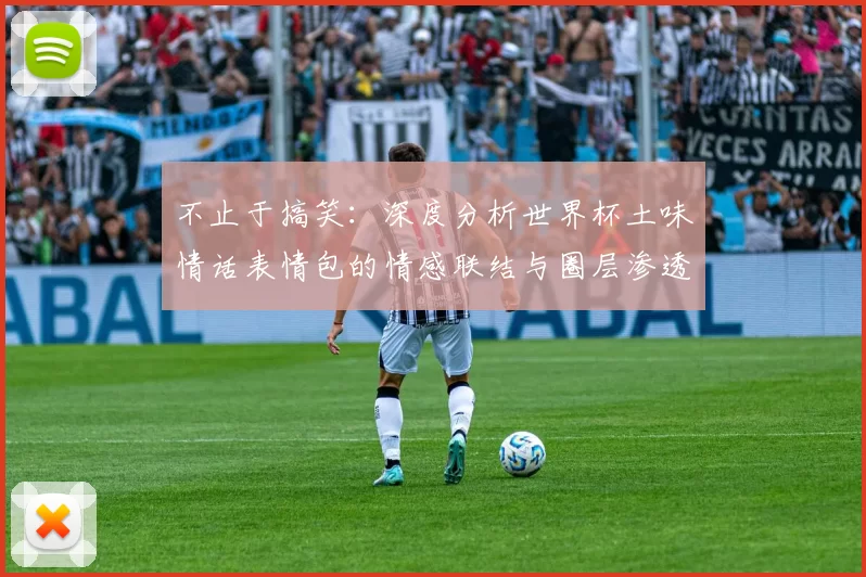 不止于搞笑：深度分析世界杯土味情话表情包的情感联结与圈层渗透