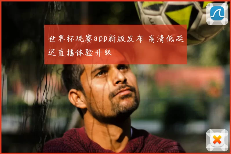 世界杯观赛app新版发布 高清低延迟直播体验升级