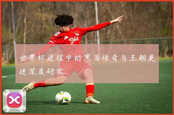 世界杯进程中的黑马传奇与王朝更迭深度研究