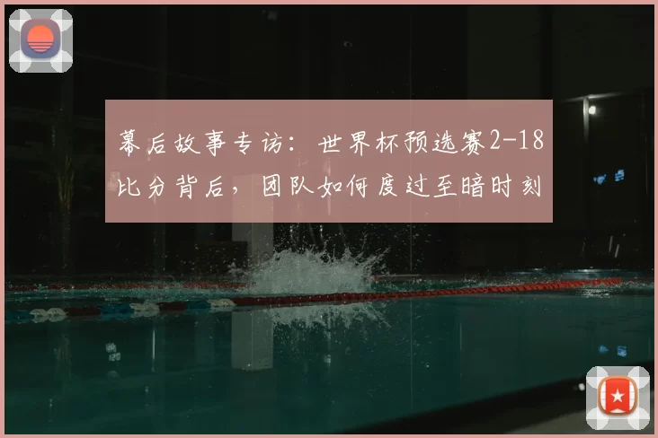 幕后故事专访:世界杯预选赛2-18比分背后,团队如何度过至暗时刻