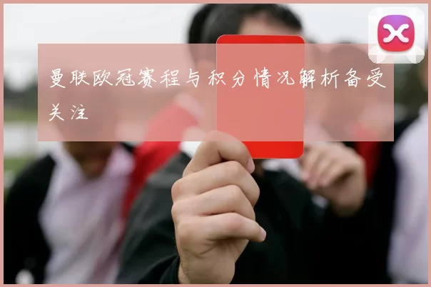 曼联欧冠赛程与积分情况解析备受关注