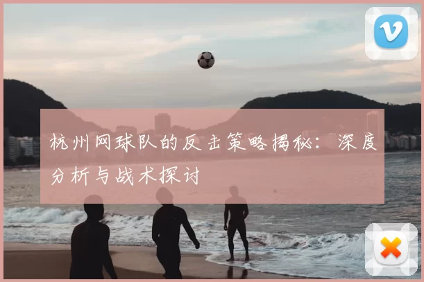 杭州网球队的反击策略揭秘:深度分析与战术探讨