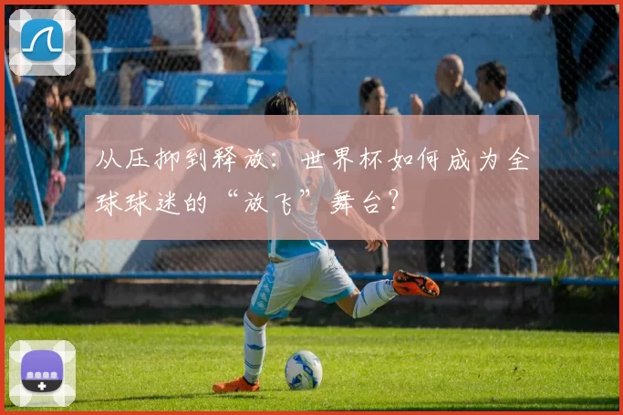 从压抑到释放：世界杯如何成为全球球迷的“放飞”舞台？