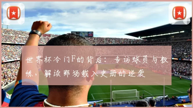 世界杯冷门F的背后：专访球员与教练，解读那场载入史册的逆袭