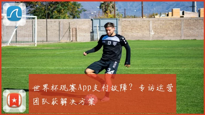 世界杯观赛App支付故障？专访运营团队获解决方案