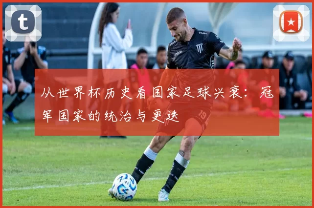 从世界杯历史看国家足球兴衰:冠军国家的统治与更迭