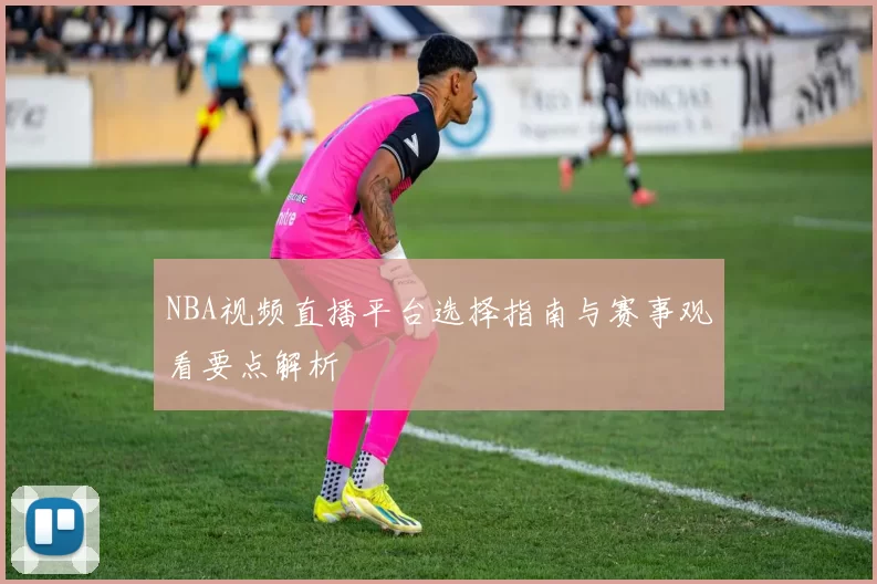 NBA视频直播平台选择指南与赛事观看要点解析