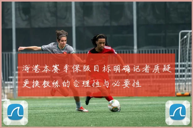 海港本赛季保级目标明确记者质疑更换教练的合理性与必要性