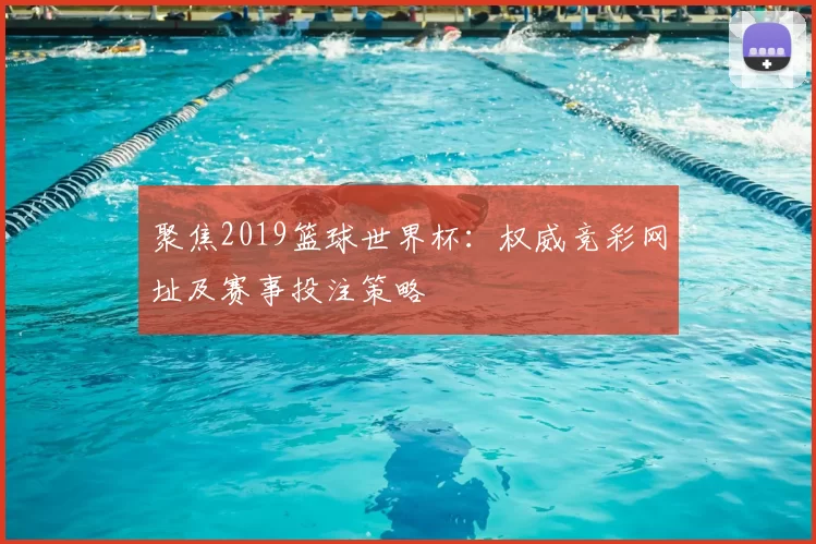 聚焦2019篮球世界杯：权威竞彩网址及赛事投注策略