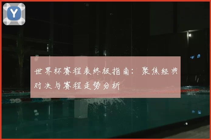 世界杯赛程表终极指南：聚焦经典对决与赛程走势分析