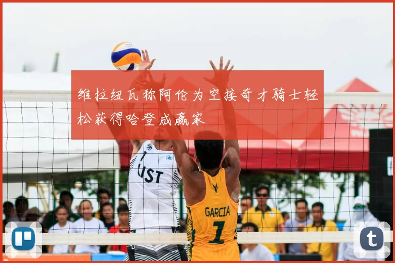 维拉纽瓦称阿伦为空接奇才骑士轻松获得哈登成赢家