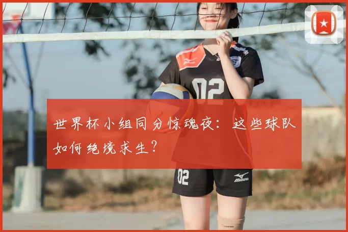 世界杯小组同分惊魂夜：这些球队如何绝境求生？