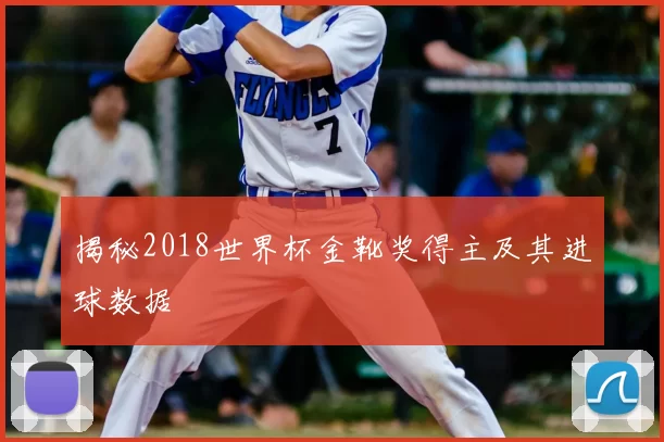 揭秘2018世界杯金靴奖得主及其进球数据