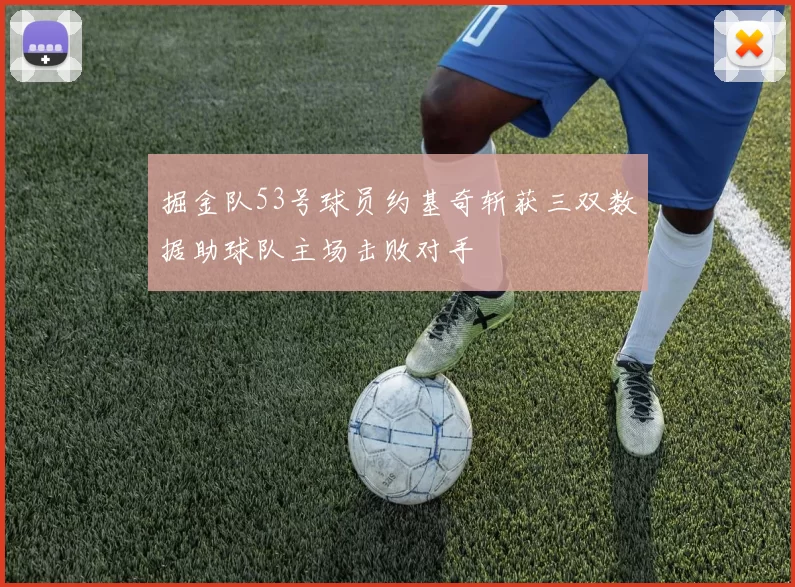 掘金队53号球员约基奇斩获三双数据助球队主场击败对手
