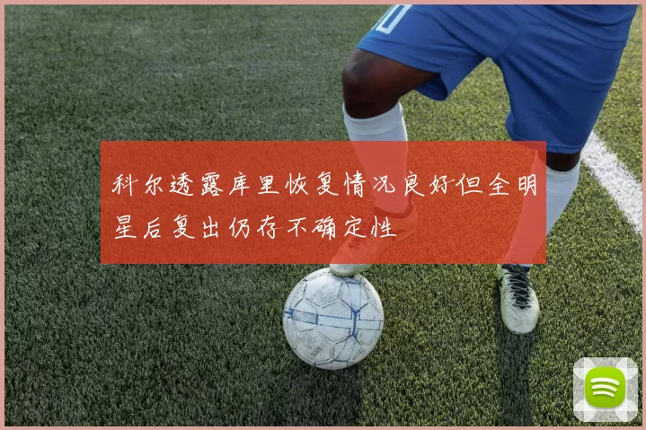 科尔透露库里恢复情况良好但全明星后复出仍存不确定性