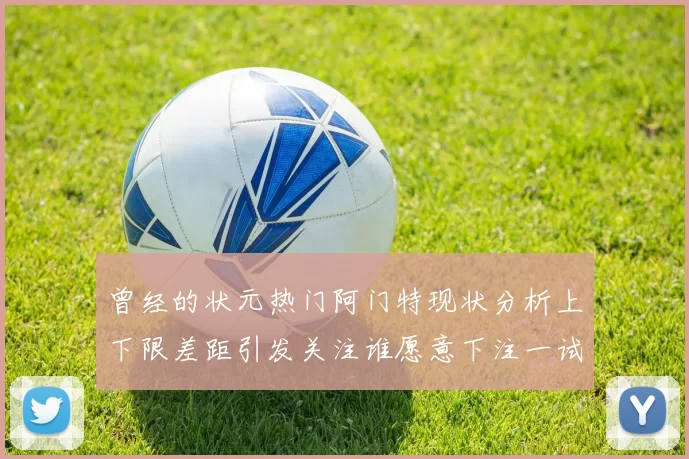 曾经的状元热门阿门特现状分析上下限差距引发关注谁愿意下注一试身手