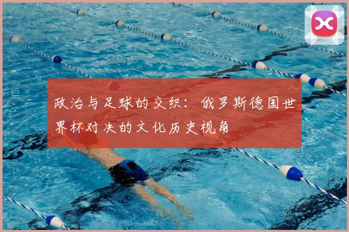 政治与足球的交织：俄罗斯德国世界杯对决的文化历史视角