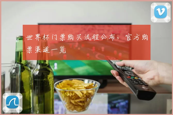 世界杯门票购买流程公布，官方购票渠道一览