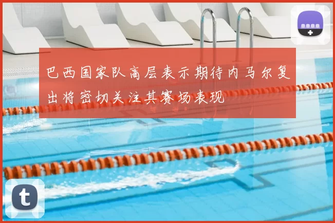 巴西国家队高层表示期待内马尔复出将密切关注其赛场表现