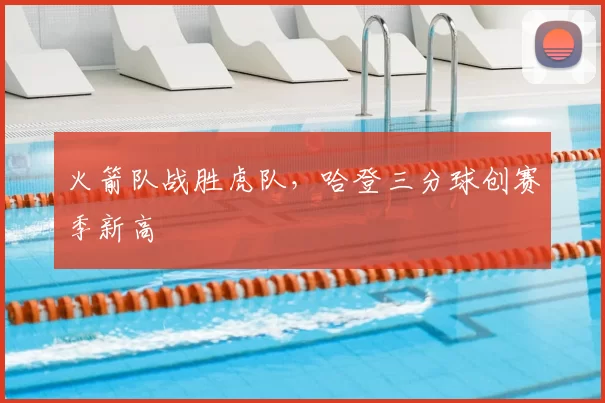 火箭队战胜虎队，哈登三分球创赛季新高