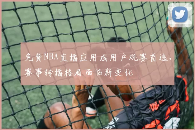 免费NBA直播应用成用户观赛首选,赛事转播格局面临新变化