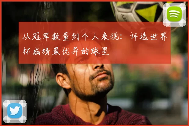 从冠军数量到个人表现：评选世界杯成绩最优异的球星
