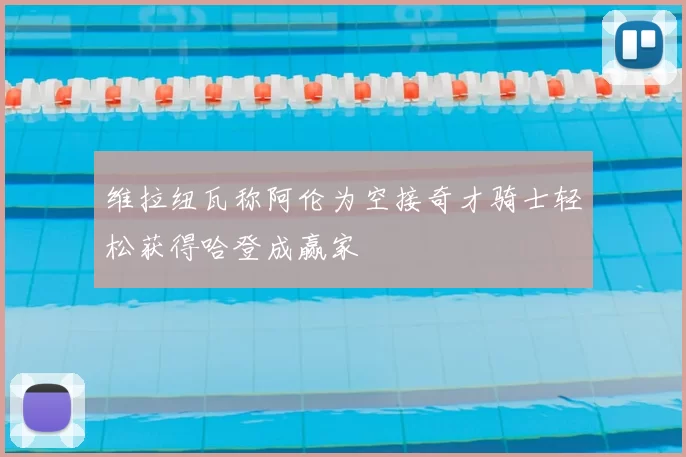 维拉纽瓦称阿伦为空接奇才骑士轻松获得哈登成赢家