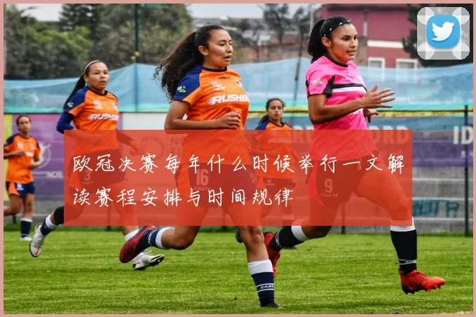 欧冠决赛每年什么时候举行一文解读赛程安排与时间规律